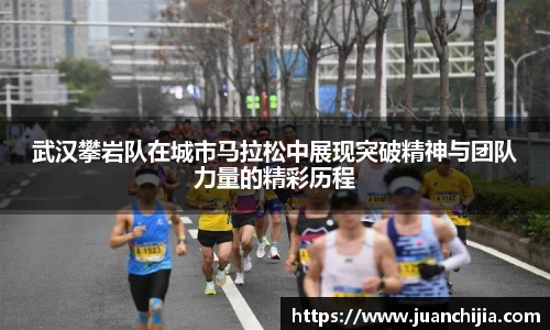 武汉攀岩队在城市马拉松中展现突破精神与团队力量的精彩历程